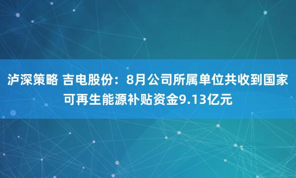 泸深策略 吉电股份：8月公司所属单位共收到国家可再生能源补贴资金9.13亿元