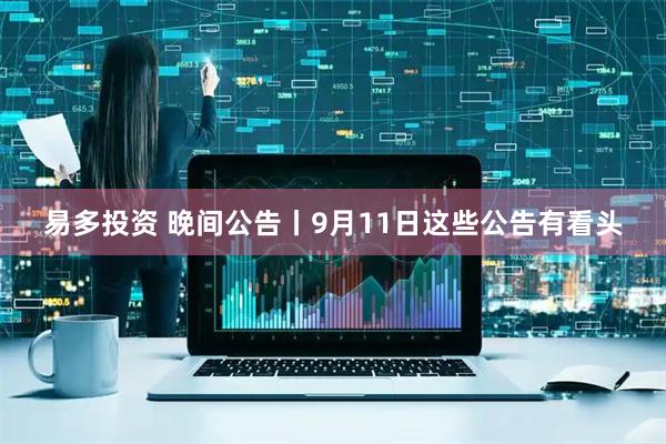 易多投资 晚间公告丨9月11日这些公告有看头