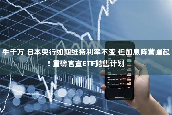 牛千万 日本央行如期维持利率不变 但加息阵营崛起! 重磅官宣ETF抛售计划