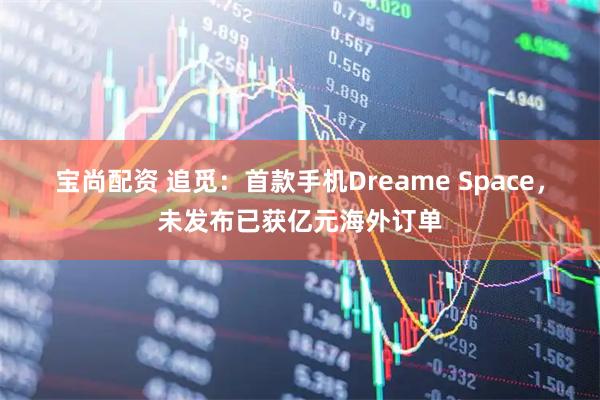 宝尚配资 追觅：首款手机Dreame Space，未发布已获亿元海外订单