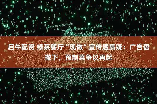 启牛配资 绿茶餐厅“现做”宣传遭质疑：广告语撤下，预制菜争议再起