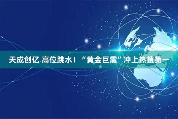 天成创亿 高位跳水！“黄金巨震”冲上热搜第一