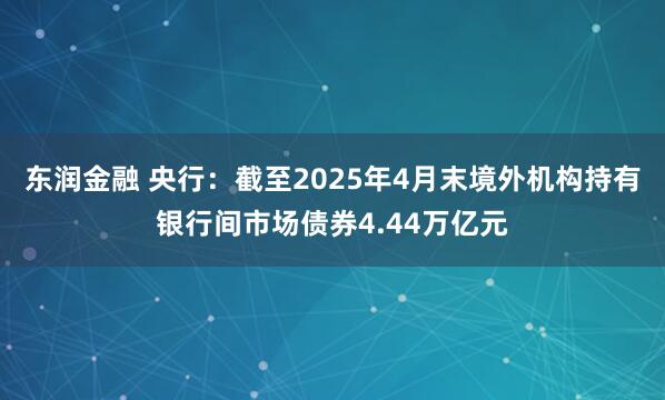 东润金融 央行：截至2025年4月末境外机构持有银行间市场债券4.44万亿元