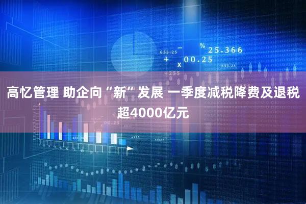 高忆管理 助企向“新”发展 一季度减税降费及退税超4000亿元