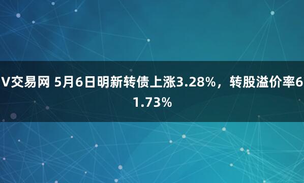 V交易网 5月6日明新转债上涨3.28%，转股溢价率61.73%