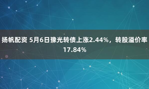 扬帆配资 5月6日豫光转债上涨2.44%，转股溢价率17.84%