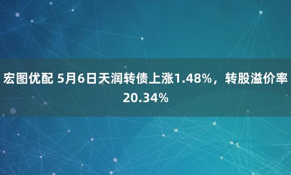 宏图优配 5月6日天润转债上涨1.48%，转股溢价率20.34%
