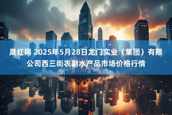 晟红网 2025年5月28日龙门实业（集团）有限公司西三街农副水产品市场价格行情