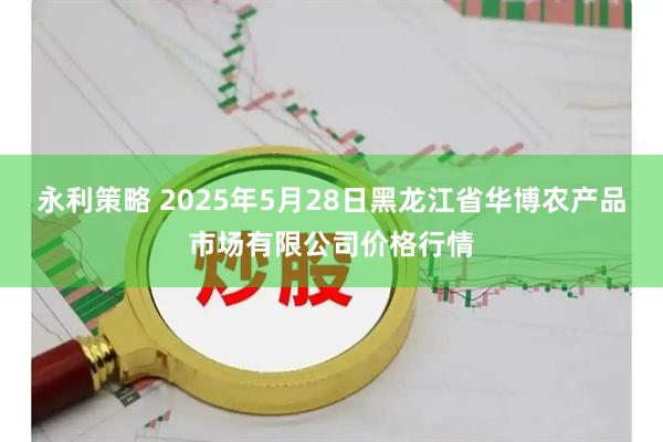 永利策略 2025年5月28日黑龙江省华博农产品市场有限公司价格行情