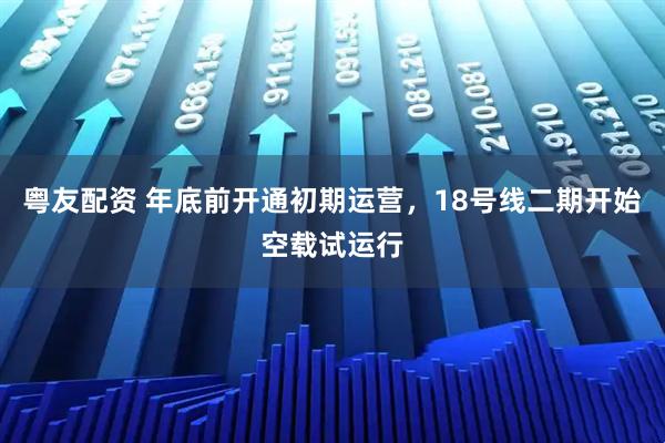 粤友配资 年底前开通初期运营，18号线二期开始空载试运行