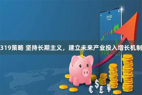 319策略 坚持长期主义，建立未来产业投入增长机制