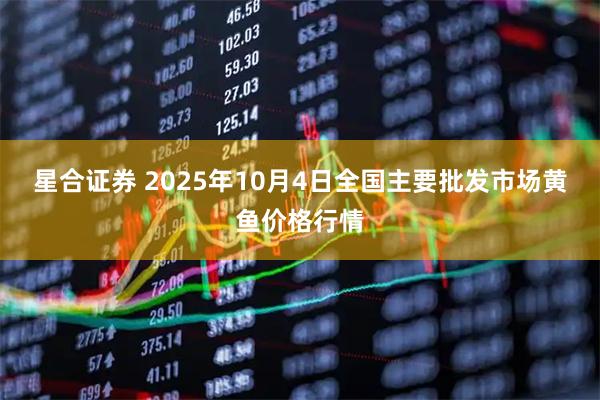 星合证券 2025年10月4日全国主要批发市场黄鱼价格行情
