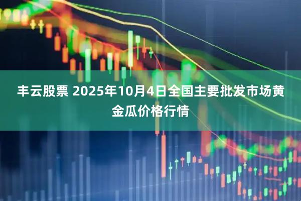 丰云股票 2025年10月4日全国主要批发市场黄金瓜价格行情
