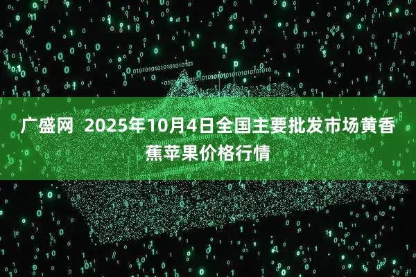 广盛网  2025年10月4日全国主要批发市场黄香蕉苹果价格行情