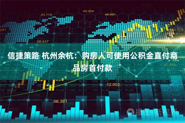 信捷策路 杭州余杭：购房人可使用公积金直付商品房首付款