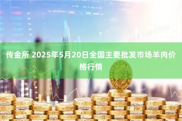 传金所 2025年5月20日全国主要批发市场羊肉价格行情