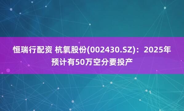 恒瑞行配资 杭氧股份(002430.SZ)：2025年预计有50万空分要投产