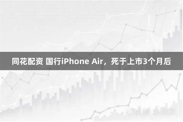 同花配资 国行iPhone Air，死于上市3个月后
