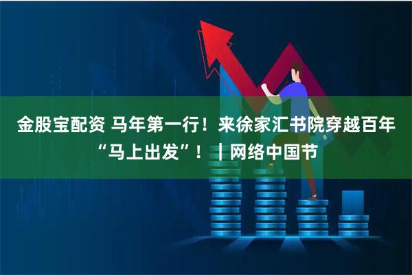 金股宝配资 马年第一行！来徐家汇书院穿越百年“马上出发”！｜网络中国节