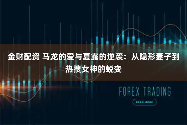 金财配资 马龙的爱与夏露的逆袭：从隐形妻子到热搜女神的蜕变