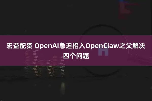 宏益配资 OpenAI急迫招入OpenClaw之父解决四个问题