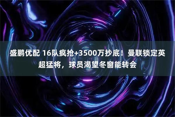 盛鹏优配 16队疯抢+3500万抄底！曼联锁定英超猛将，球员渴望冬窗能转会