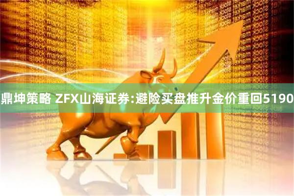 鼎坤策略 ZFX山海证券:避险买盘推升金价重回5190
