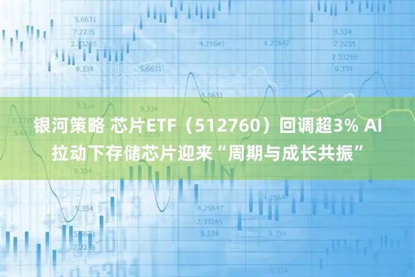 银河策略 芯片ETF（512760）回调超3% AI拉动下存储芯片迎来“周期与成长共振”