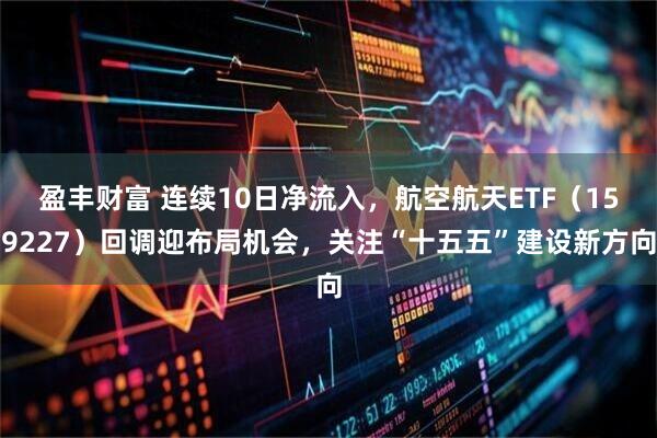 盈丰财富 连续10日净流入，航空航天ETF（159227）回调迎布局机会，关注“十五五”建设新方向