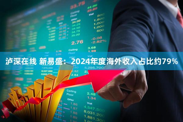 泸深在线 新易盛：2024年度海外收入占比约79%