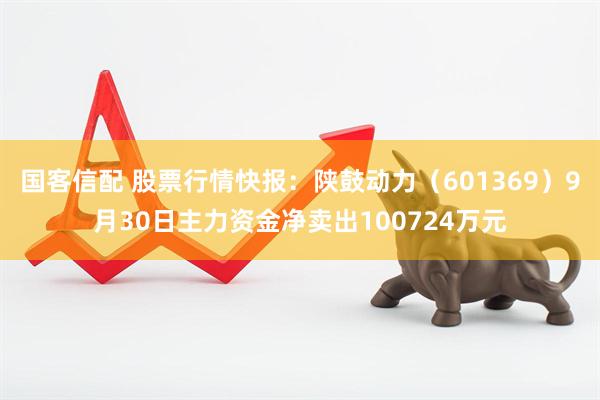 国客信配 股票行情快报：陕鼓动力（601369）9月30日主力资金净卖出100724万元