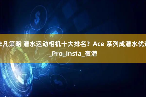 非凡策略 潜水运动相机十大排名？Ace 系列成潜水优选_Pro_Insta_夜潜